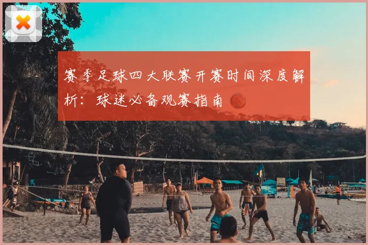 赛季足球四大联赛开赛时间深度解析：球迷必备观赛指南