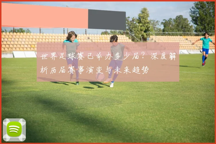 世界足球赛已举办多少届？深度解析历届赛事演变与未来趋势