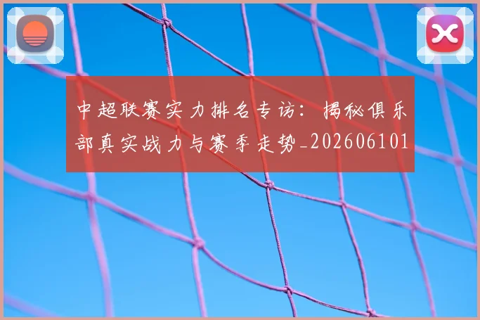 中超联赛实力排名专访：揭秘俱乐部真实战力与赛季走势_20260610190527