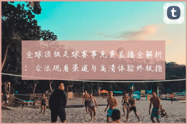 全球顶级足球赛事免费直播全解析:合法观看渠道与高清体验终极指南