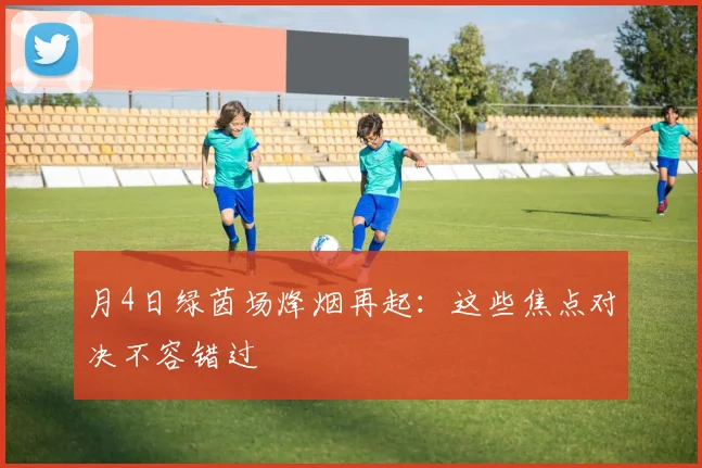 月4日绿茵场烽烟再起：这些焦点对决不容错过