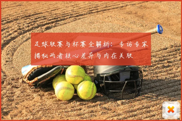 足球联赛与杯赛全解析：专访专家揭秘两者核心差异与内在关联