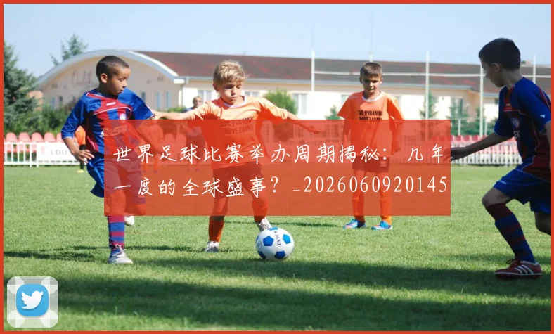世界足球比赛举办周期揭秘：几年一度的全球盛事？_20260609201452