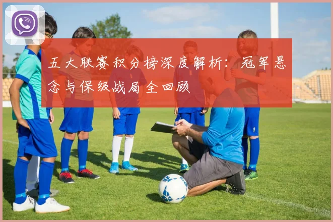 五大联赛积分榜深度解析:冠军悬念与保级战局全回顾