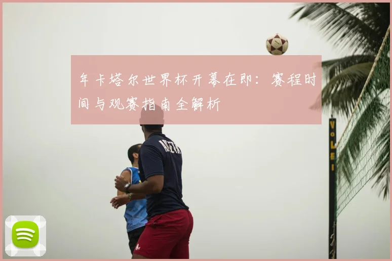 年卡塔尔世界杯开幕在即:赛程时间与观赛指南全解析
