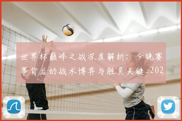 世界杯巅峰之战深度解析：今晚赛事背后的战术博弈与胜负关键_20260609201313