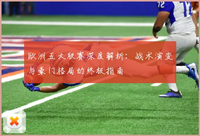 欧洲五大联赛深度解析:战术演变与豪门格局的终极指南
