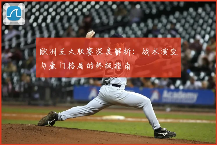 欧洲五大联赛深度解析：战术演变与豪门格局的终极指南