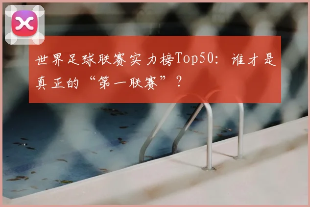 世界足球联赛实力榜Top50:谁才是真正的“第一联赛”?