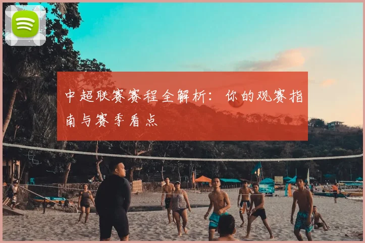 中超联赛赛程全解析:你的观赛指南与赛季看点