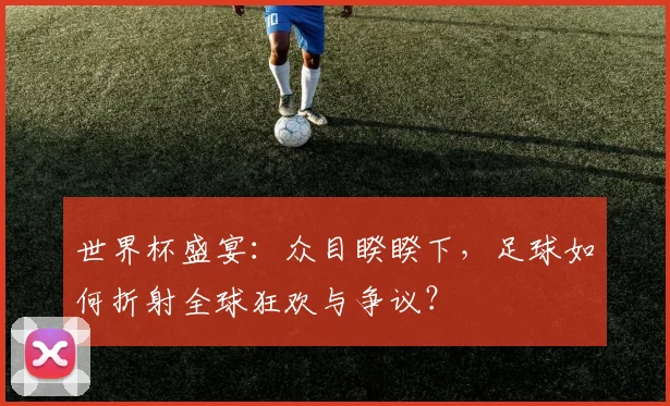 世界杯盛宴:众目睽睽下,足球如何折射全球狂欢与争议?