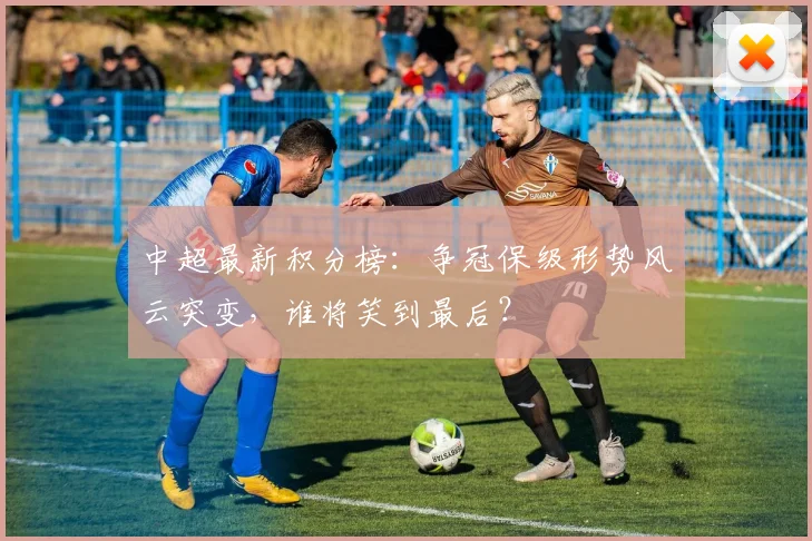 中超最新积分榜：争冠保级形势风云突变，谁将笑到最后？