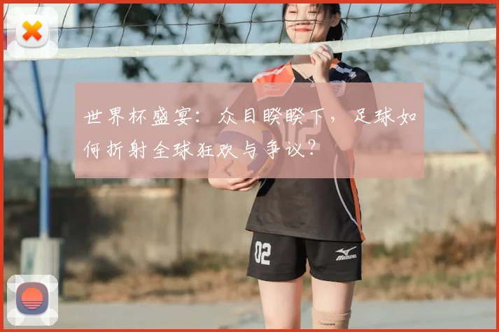 世界杯盛宴:众目睽睽下,足球如何折射全球狂欢与争议?