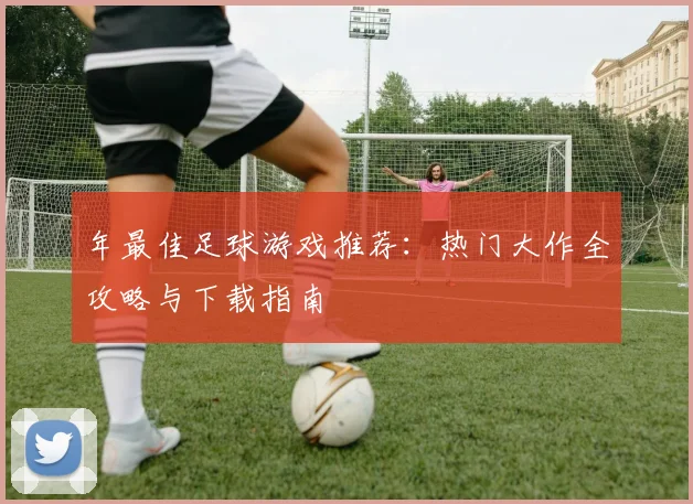 年最佳足球游戏推荐：热门大作全攻略与下载指南