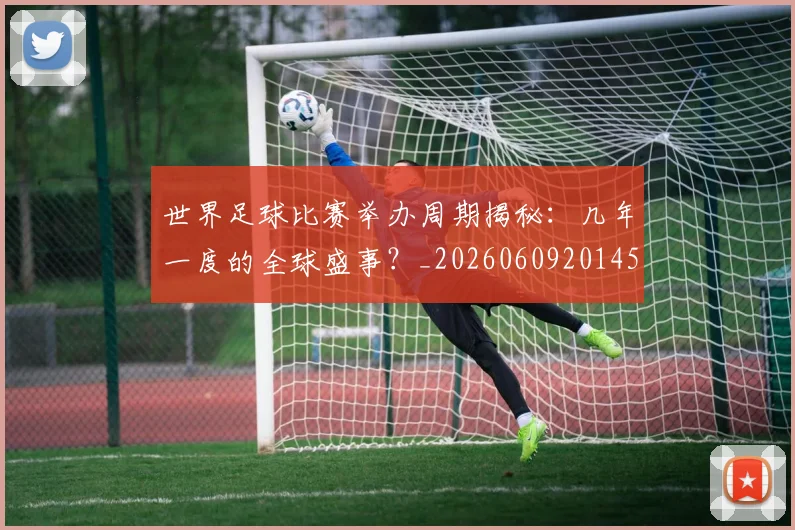 世界足球比赛举办周期揭秘：几年一度的全球盛事？_20260609201452