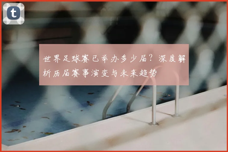 世界足球赛已举办多少届？深度解析历届赛事演变与未来趋势