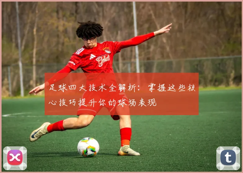 足球四大技术全解析:掌握这些核心技巧提升你的球场表现
