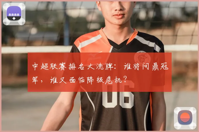 中超联赛排名大洗牌：谁将问鼎冠军，谁又面临降级危机？