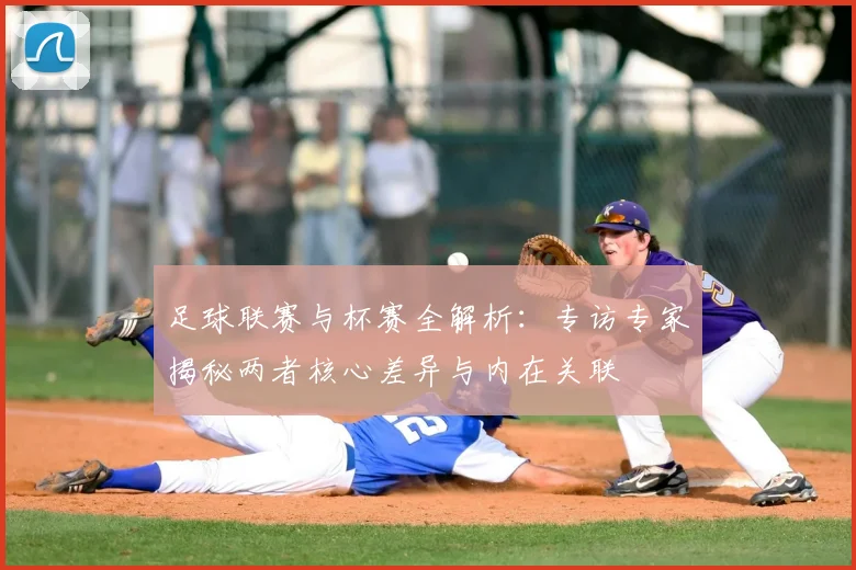 足球联赛与杯赛全解析:专访专家揭秘两者核心差异与内在关联