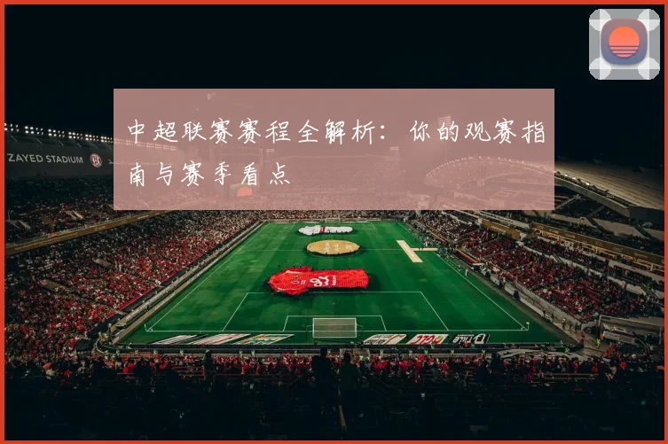 中超联赛赛程全解析：你的观赛指南与赛季看点
