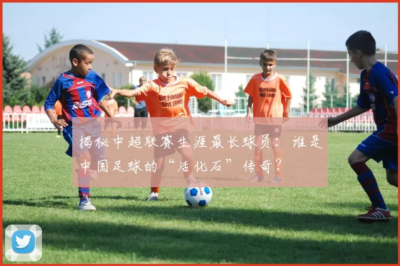 揭秘中超联赛生涯最长球员：谁是中国足球的“活化石”传奇？