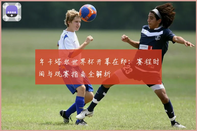 年卡塔尔世界杯开幕在即：赛程时间与观赛指南全解析