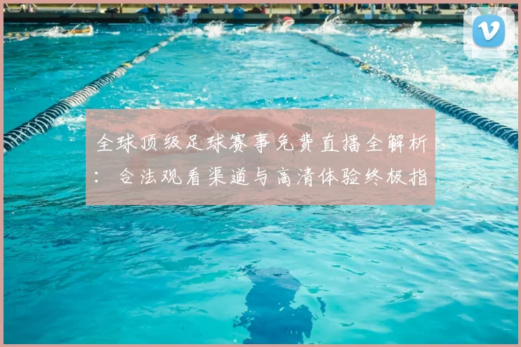 全球顶级足球赛事免费直播全解析:合法观看渠道与高清体验终极指南